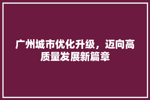 广州城市优化升级，迈向高质量发展新篇章