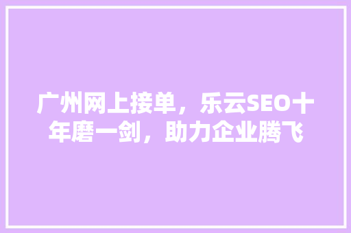 广州网上接单，乐云SEO十年磨一剑，助力企业腾飞