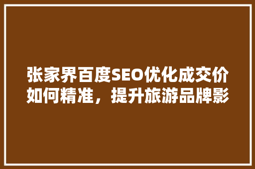 张家界百度SEO优化成交价如何精准，提升旅游品牌影响力