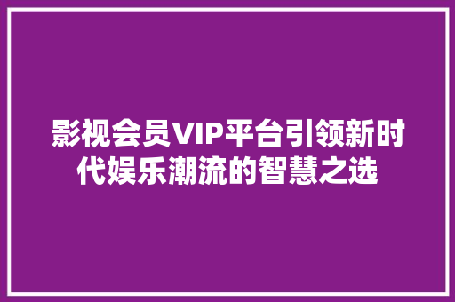 影视会员VIP平台引领新时代娱乐潮流的智慧之选