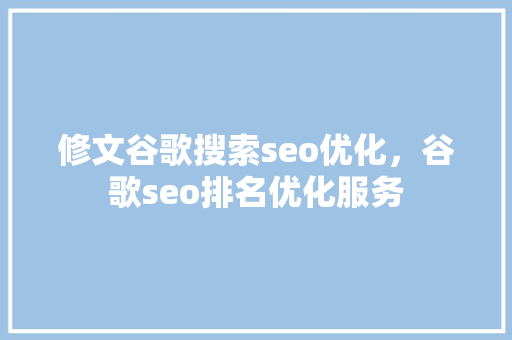 修文谷歌搜索seo优化，谷歌seo排名优化服务 建站教程