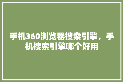 手机360浏览器搜索引擎，手机搜索引擎哪个好用