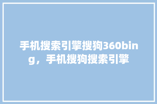 手机搜索引擎搜狗360bing，手机搜狗搜索引擎