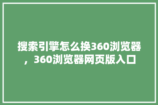 搜索引擎怎么换360浏览器，360浏览器网页版入口