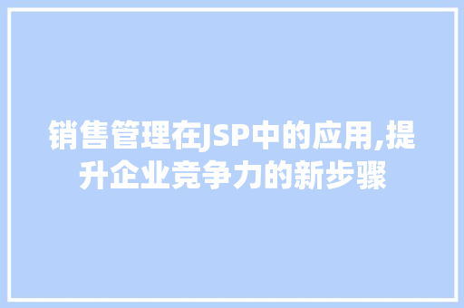 销售管理在JSP中的应用,提升企业竞争力的新步骤