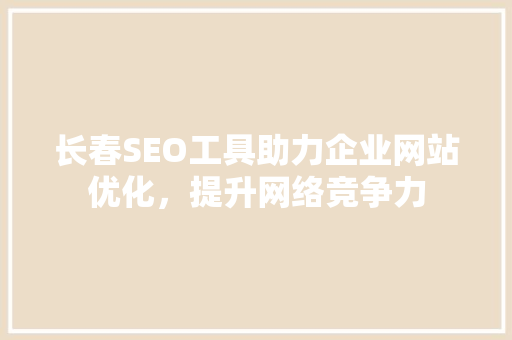 长春SEO工具助力企业网站优化，提升网络竞争力