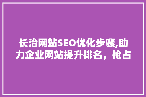 长治网站SEO优化步骤,助力企业网站提升排名，抢占市场先机