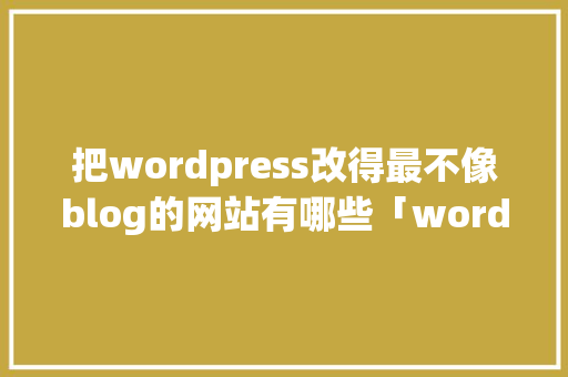 把wordpress改得最不像blog的网站有哪些「wordpress 模板修改」 把wordpress改得最不像blog的网站有哪些「wordpress 模板修改」 建站教程
