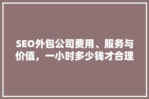 SEO外包公司费用、服务与价值，一小时多少钱才合理