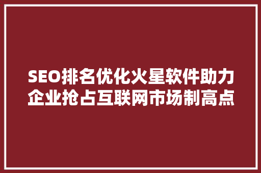 SEO排名优化火星软件助力企业抢占互联网市场制高点