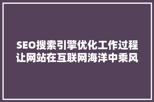 SEO搜索引擎优化工作过程让网站在互联网海洋中乘风破浪