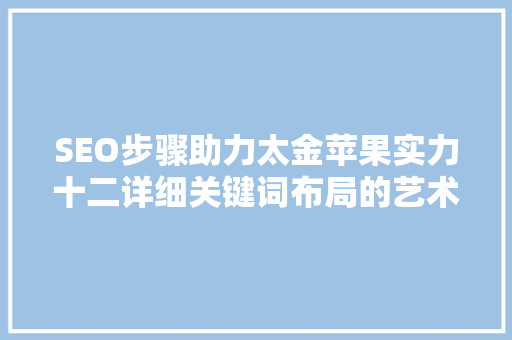 SEO步骤助力太金苹果实力十二详细关键词布局的艺术