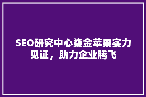 SEO研究中心柒金苹果实力见证，助力企业腾飞