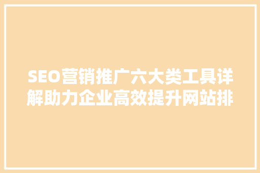 SEO营销推广六大类工具详解助力企业高效提升网站排名