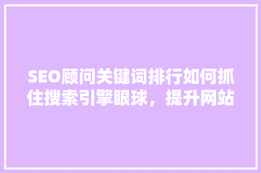 SEO顾问关键词排行如何抓住搜索引擎眼球，提升网站排名