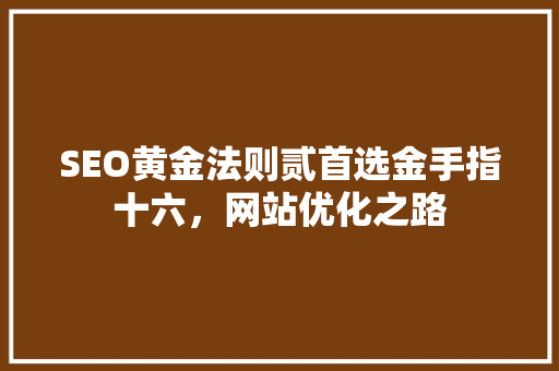 SEO黄金法则贰首选金手指十六，网站优化之路