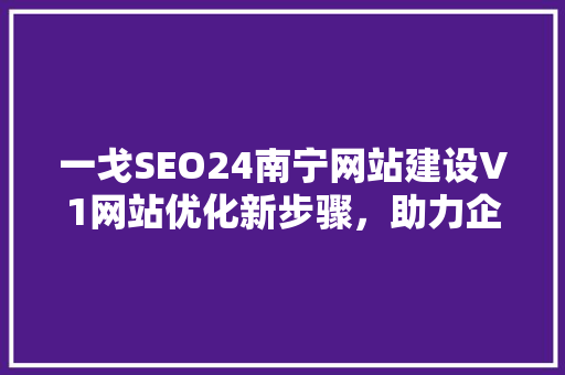 一戈SEO24南宁网站建设V1网站优化新步骤，助力企业腾飞