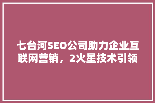 七台河SEO公司助力企业互联网营销，2火星技术引领行业新潮流