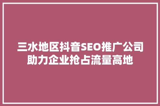 三水地区抖音SEO推广公司助力企业抢占流量高地