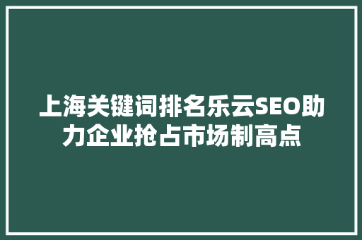 上海关键词排名乐云SEO助力企业抢占市场制高点