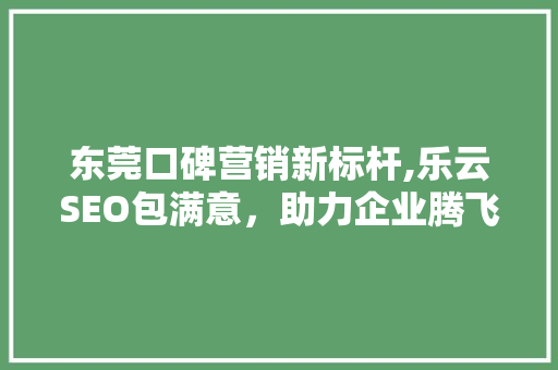 东莞口碑营销新标杆,乐云SEO包满意，助力企业腾飞