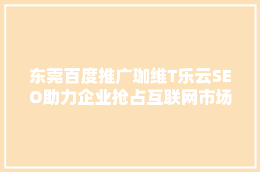 东莞百度推广珈维T乐云SEO助力企业抢占互联网市场制高点