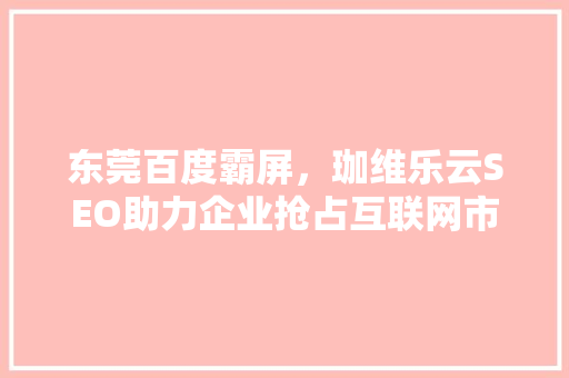 东莞百度霸屏，珈维乐云SEO助力企业抢占互联网市场制高点