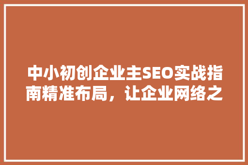 中小初创企业主SEO实战指南精准布局，让企业网络之路越走越宽广