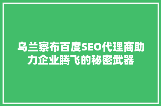 乌兰察布百度SEO代理商助力企业腾飞的秘密武器