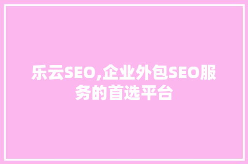 乐云SEO,企业外包SEO服务的首选平台