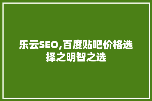 乐云SEO,百度贴吧价格选择之明智之选
