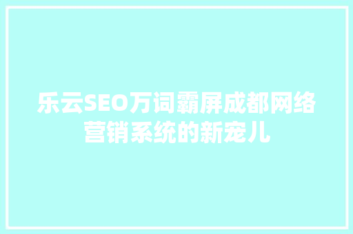 乐云SEO万词霸屏成都网络营销系统的新宠儿