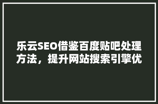 乐云SEO借鉴百度贴吧处理方法，提升网站搜索引擎优化效果