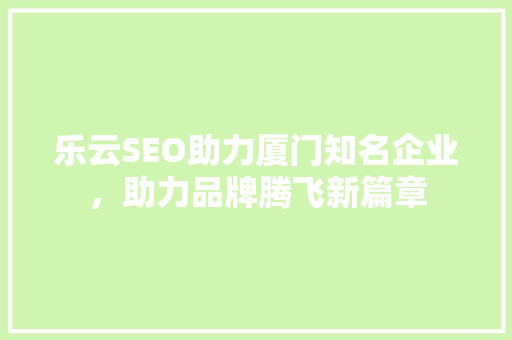 乐云SEO助力厦门知名企业，助力品牌腾飞新篇章 WordPress教程