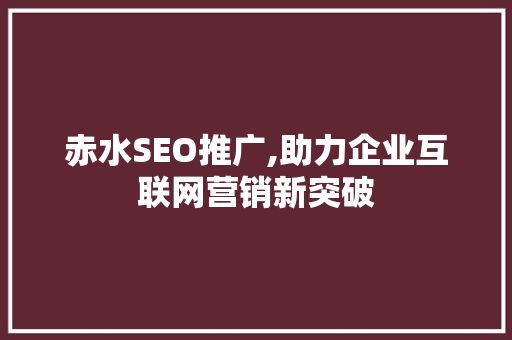 赤水SEO推广,助力企业互联网营销新突破