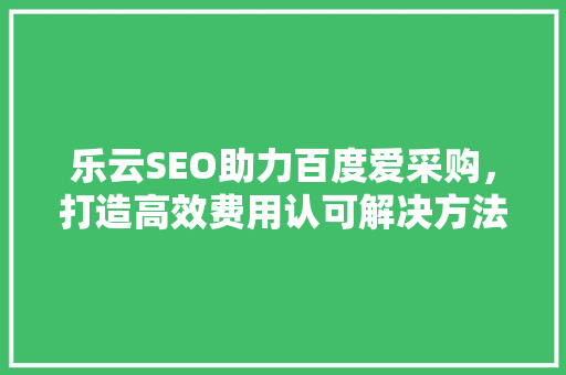 乐云SEO助力百度爱采购，打造高效费用认可解决方法