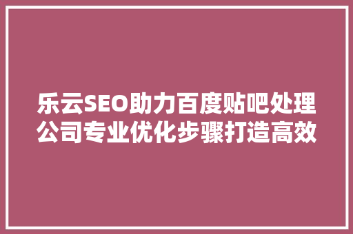 乐云SEO助力百度贴吧处理公司专业优化步骤打造高效营销之路 WordPress教程