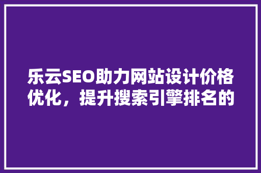 乐云SEO助力网站设计价格优化，提升搜索引擎排名的秘密武器