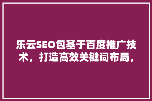 乐云SEO包基于百度推广技术，打造高效关键词布局，助力企业线上发展