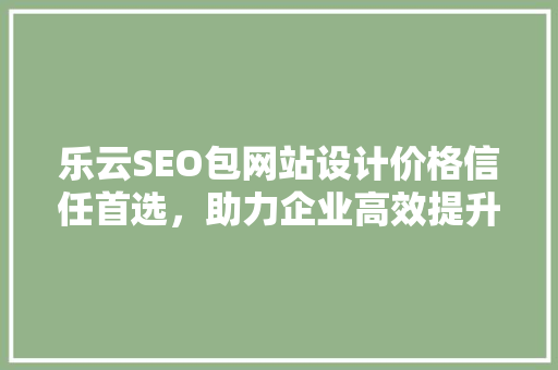 乐云SEO包网站设计价格信任首选，助力企业高效提升搜索引擎排名