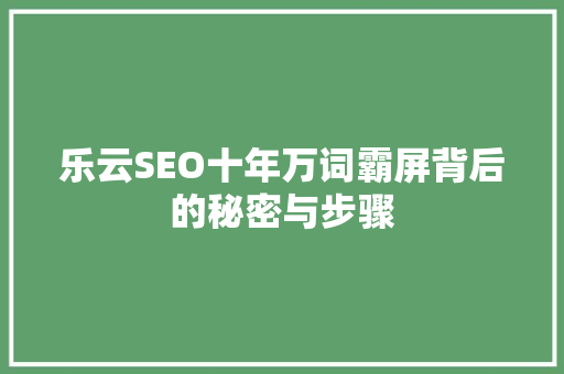 乐云SEO十年万词霸屏背后的秘密与步骤