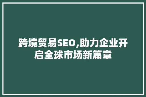 跨境贸易SEO,助力企业开启全球市场新篇章
