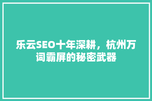 乐云SEO十年深耕，杭州万词霸屏的秘密武器