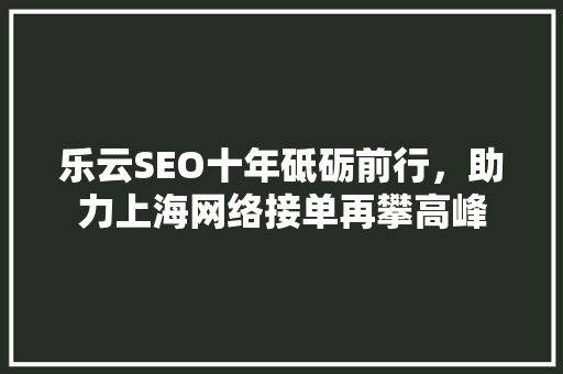 乐云SEO十年砥砺前行，助力上海网络接单再攀高峰