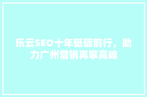 乐云SEO十年砥砺前行，助力广州营销再攀高峰