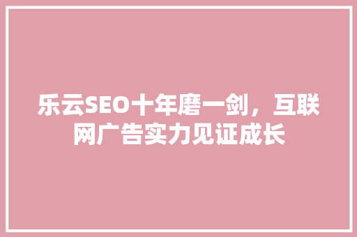 乐云SEO十年磨一剑，互联网广告实力见证成长