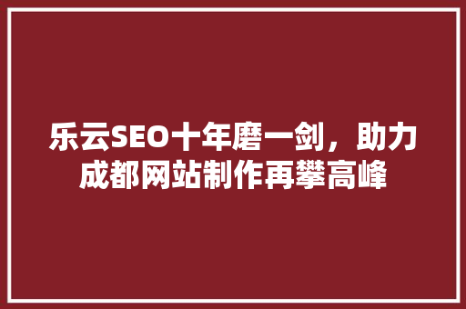 乐云SEO十年磨一剑，助力成都网站制作再攀高峰