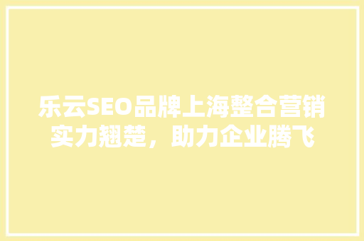 乐云SEO品牌上海整合营销实力翘楚，助力企业腾飞