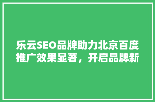 乐云SEO品牌助力北京百度推广效果显著，开启品牌新篇章