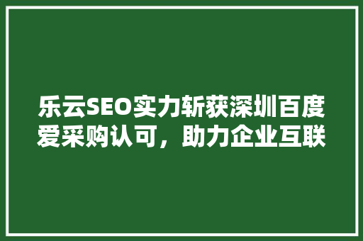 乐云SEO实力斩获深圳百度爱采购认可，助力企业互联网营销新突破